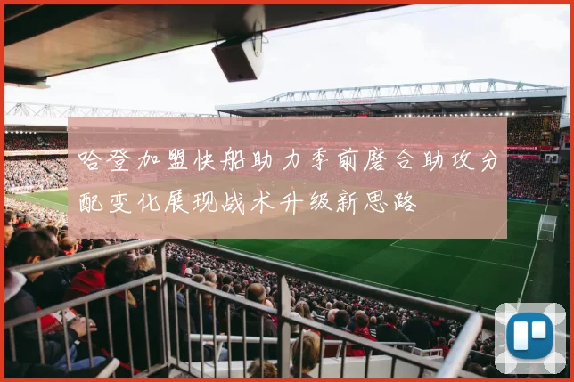 哈登加盟快船助力季前磨合助攻分配变化展现战术升级新思路