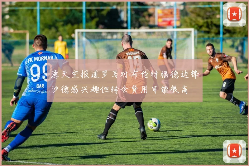 意天空报道罗马对布伦特福德边锋沙德感兴趣但转会费用可能很高