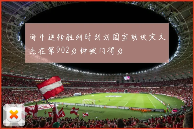海牛逆转胜利时刻刘国宝助攻宋文杰在第902分钟破门得分