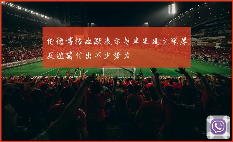 伦德博格幽默表示与库里建立深厚友谊需付出不少努力