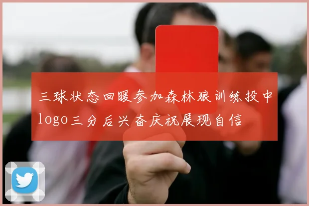 三球状态回暖参加森林狼训练投中logo三分后兴奋庆祝展现自信