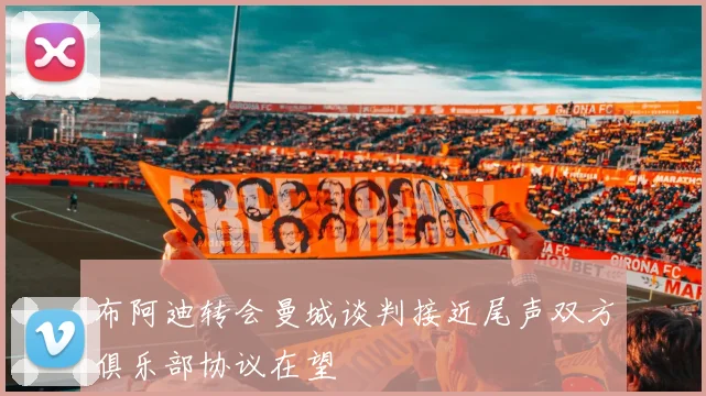 布阿迪转会曼城谈判接近尾声双方俱乐部协议在望