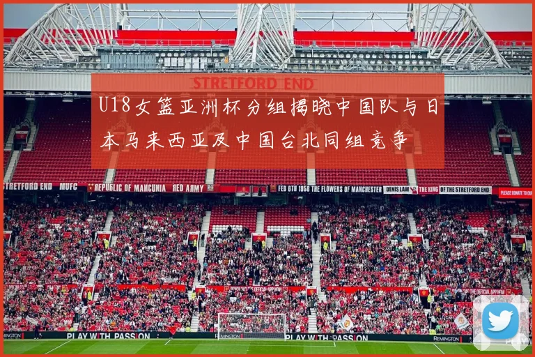 U18女篮亚洲杯分组揭晓中国队与日本马来西亚及中国台北同组竞争